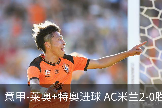 意甲-莱奥+特奥进球 AC米兰2-0胜强敌夺5连胜领跑