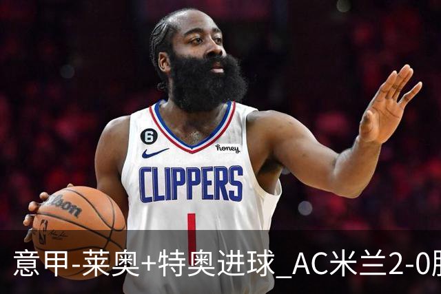 意甲-莱奥+特奥进球 AC米兰2-0胜强敌夺5连胜领跑